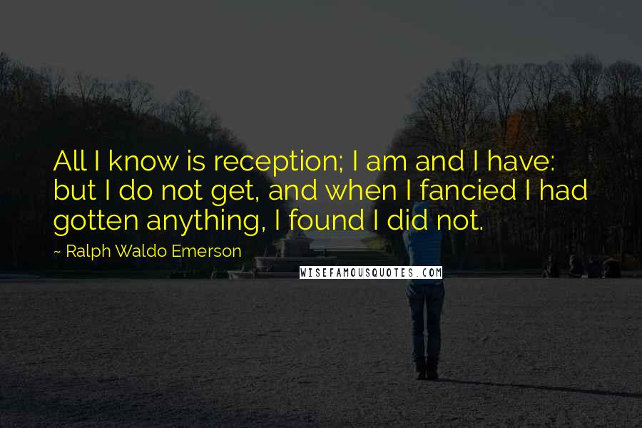 Ralph Waldo Emerson Quotes: All I know is reception; I am and I have: but I do not get, and when I fancied I had gotten anything, I found I did not.