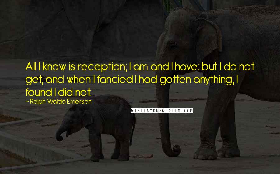 Ralph Waldo Emerson Quotes: All I know is reception; I am and I have: but I do not get, and when I fancied I had gotten anything, I found I did not.