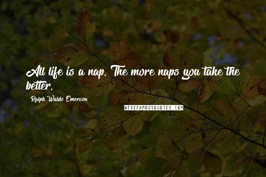 Ralph Waldo Emerson Quotes: All life is a nap. The more naps you take the better.