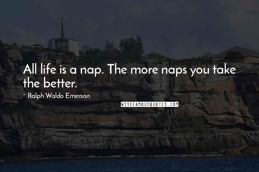 Ralph Waldo Emerson Quotes: All life is a nap. The more naps you take the better.