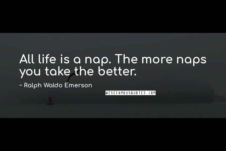 Ralph Waldo Emerson Quotes: All life is a nap. The more naps you take the better.