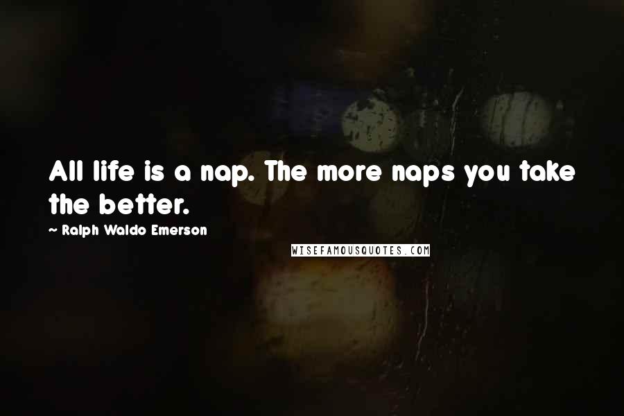 Ralph Waldo Emerson Quotes: All life is a nap. The more naps you take the better.