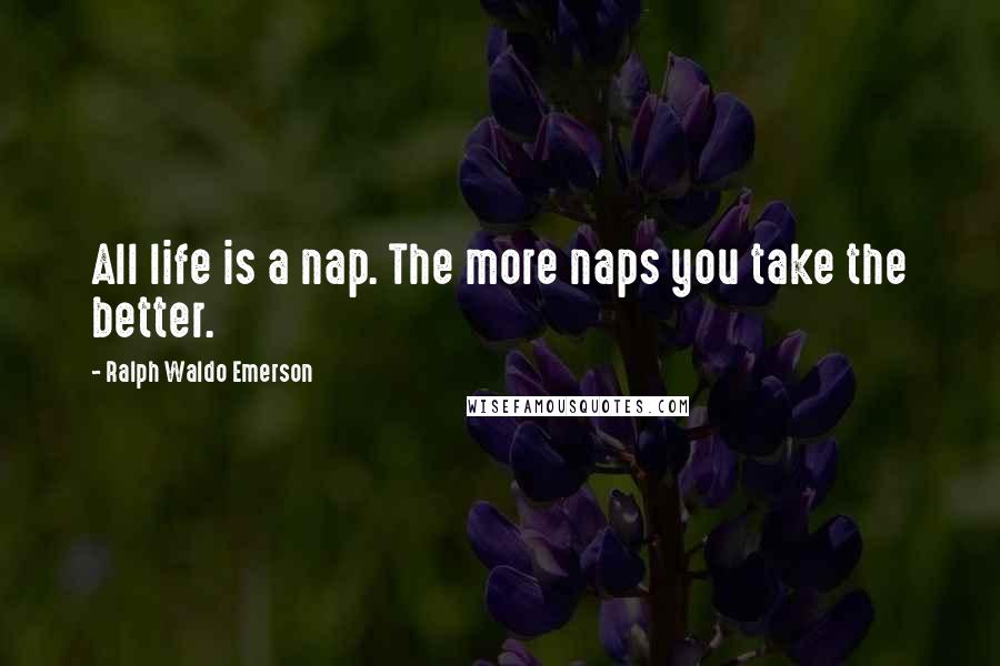 Ralph Waldo Emerson Quotes: All life is a nap. The more naps you take the better.