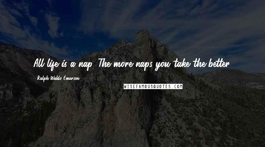 Ralph Waldo Emerson Quotes: All life is a nap. The more naps you take the better.