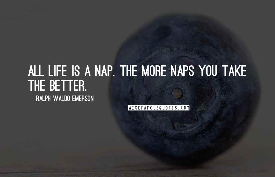 Ralph Waldo Emerson Quotes: All life is a nap. The more naps you take the better.