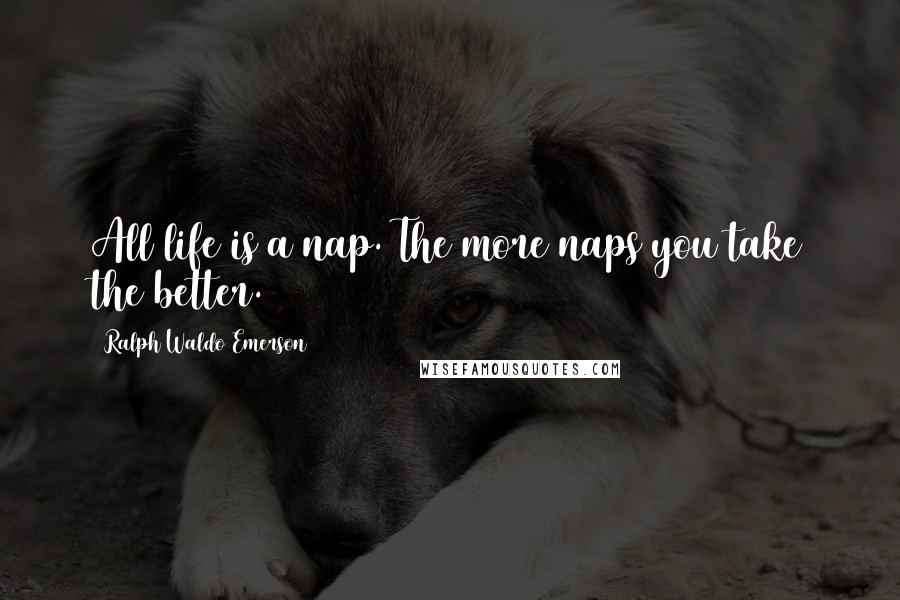 Ralph Waldo Emerson Quotes: All life is a nap. The more naps you take the better.