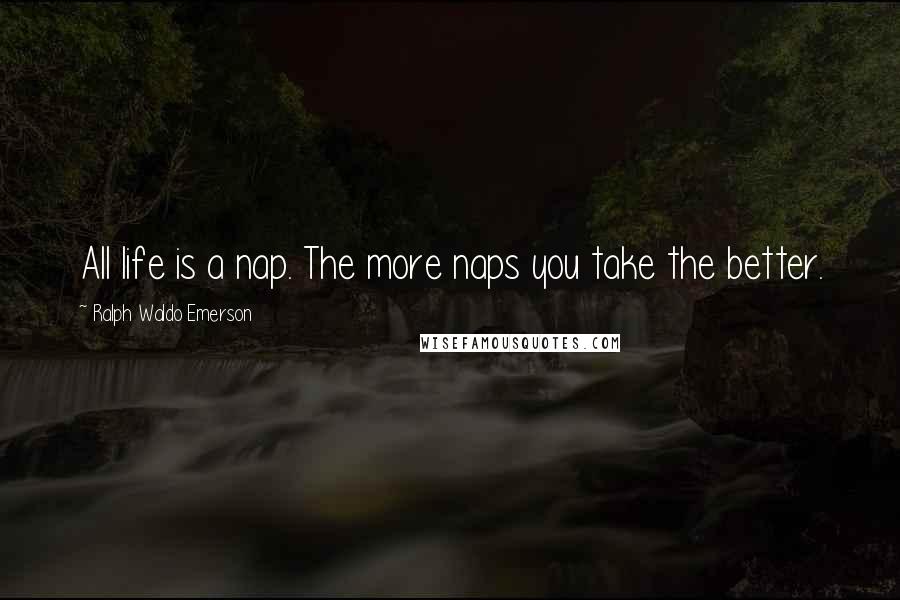 Ralph Waldo Emerson Quotes: All life is a nap. The more naps you take the better.