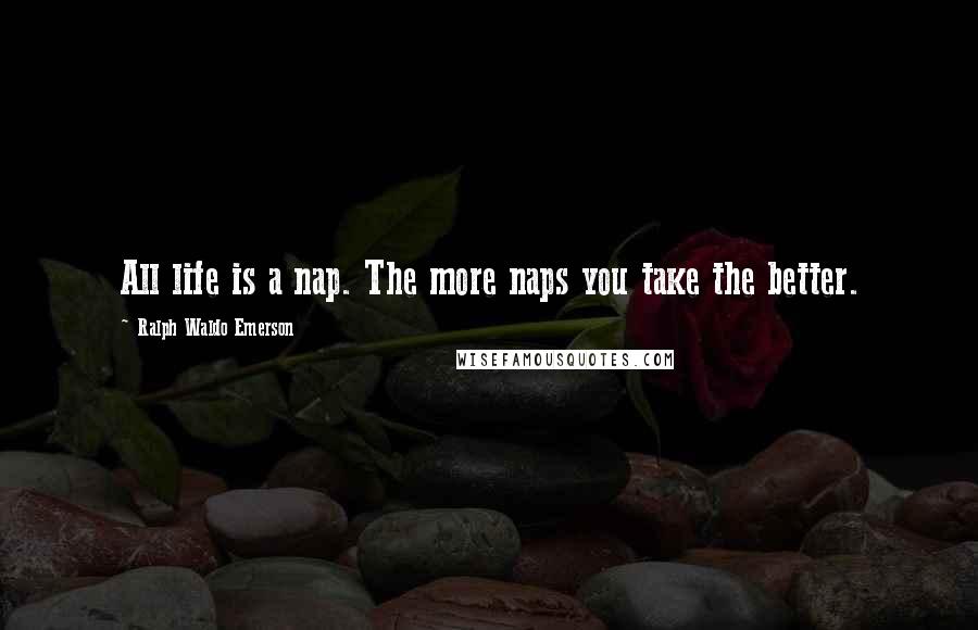 Ralph Waldo Emerson Quotes: All life is a nap. The more naps you take the better.