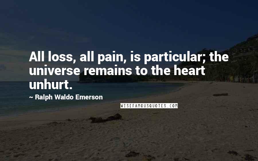 Ralph Waldo Emerson Quotes: All loss, all pain, is particular; the universe remains to the heart unhurt.