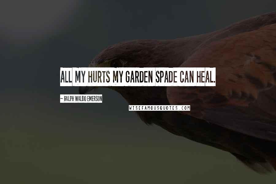 Ralph Waldo Emerson Quotes: All my hurts my garden spade can heal.