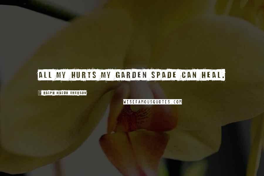 Ralph Waldo Emerson Quotes: All my hurts my garden spade can heal.