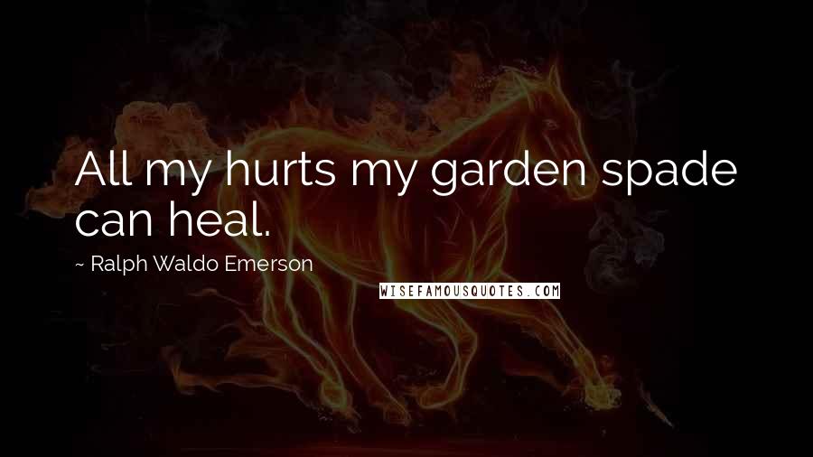 Ralph Waldo Emerson Quotes: All my hurts my garden spade can heal.