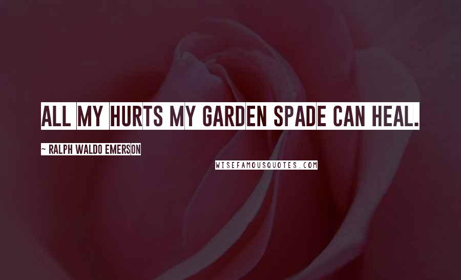 Ralph Waldo Emerson Quotes: All my hurts my garden spade can heal.