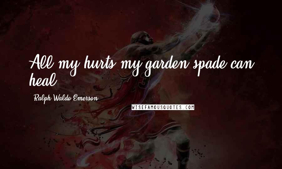 Ralph Waldo Emerson Quotes: All my hurts my garden spade can heal.