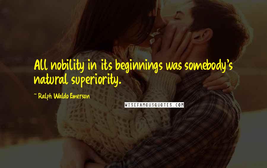 Ralph Waldo Emerson Quotes: All nobility in its beginnings was somebody's natural superiority.