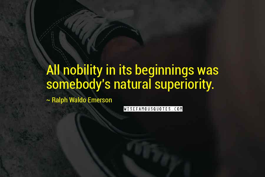 Ralph Waldo Emerson Quotes: All nobility in its beginnings was somebody's natural superiority.