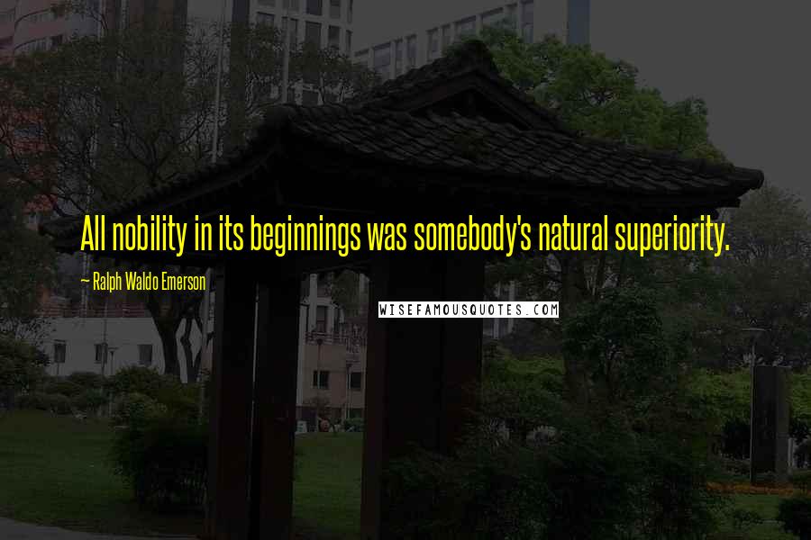 Ralph Waldo Emerson Quotes: All nobility in its beginnings was somebody's natural superiority.