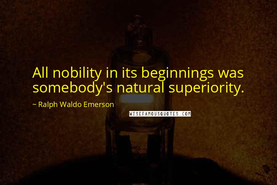 Ralph Waldo Emerson Quotes: All nobility in its beginnings was somebody's natural superiority.