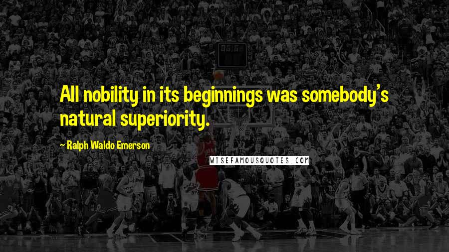 Ralph Waldo Emerson Quotes: All nobility in its beginnings was somebody's natural superiority.