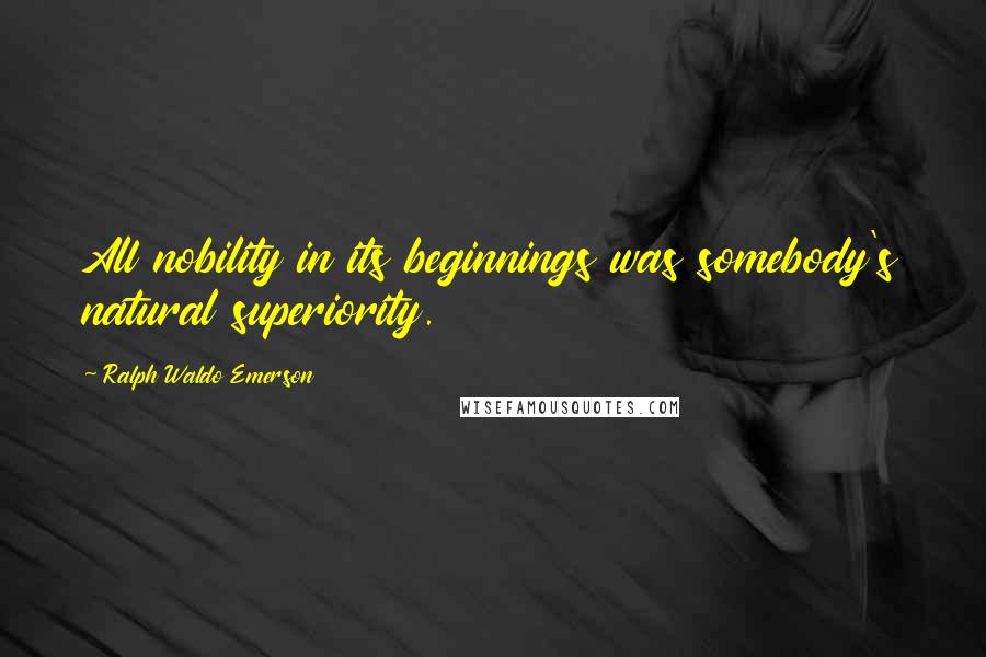Ralph Waldo Emerson Quotes: All nobility in its beginnings was somebody's natural superiority.
