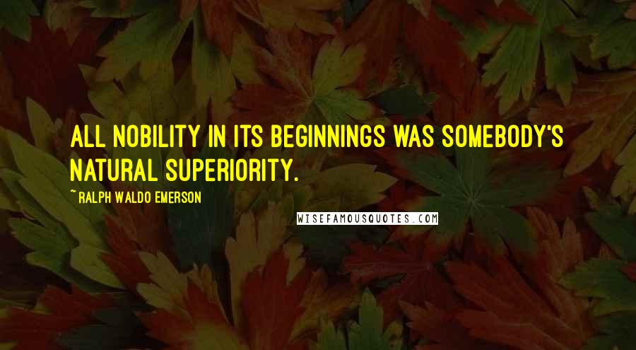 Ralph Waldo Emerson Quotes: All nobility in its beginnings was somebody's natural superiority.