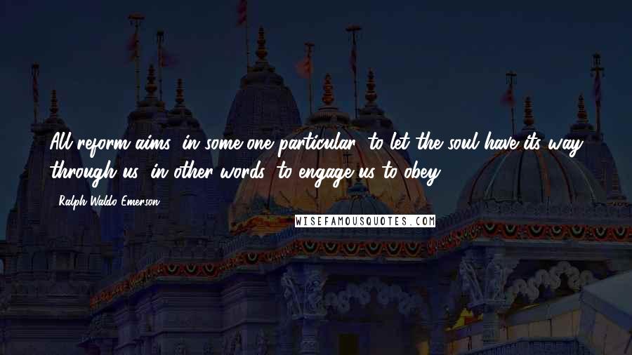 Ralph Waldo Emerson Quotes: All reform aims, in some one particular, to let the soul have its way through us; in other words, to engage us to obey.