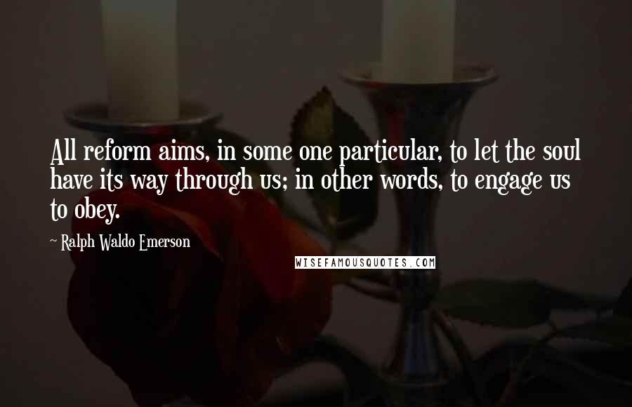 Ralph Waldo Emerson Quotes: All reform aims, in some one particular, to let the soul have its way through us; in other words, to engage us to obey.