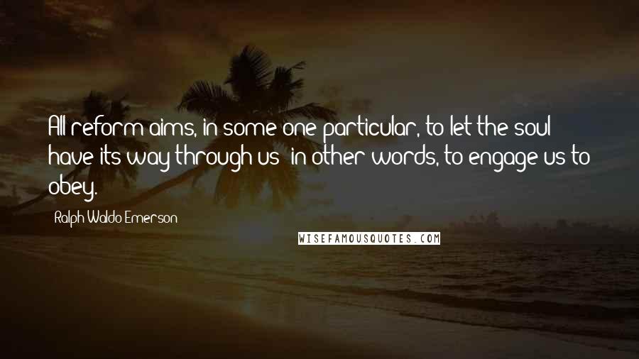 Ralph Waldo Emerson Quotes: All reform aims, in some one particular, to let the soul have its way through us; in other words, to engage us to obey.