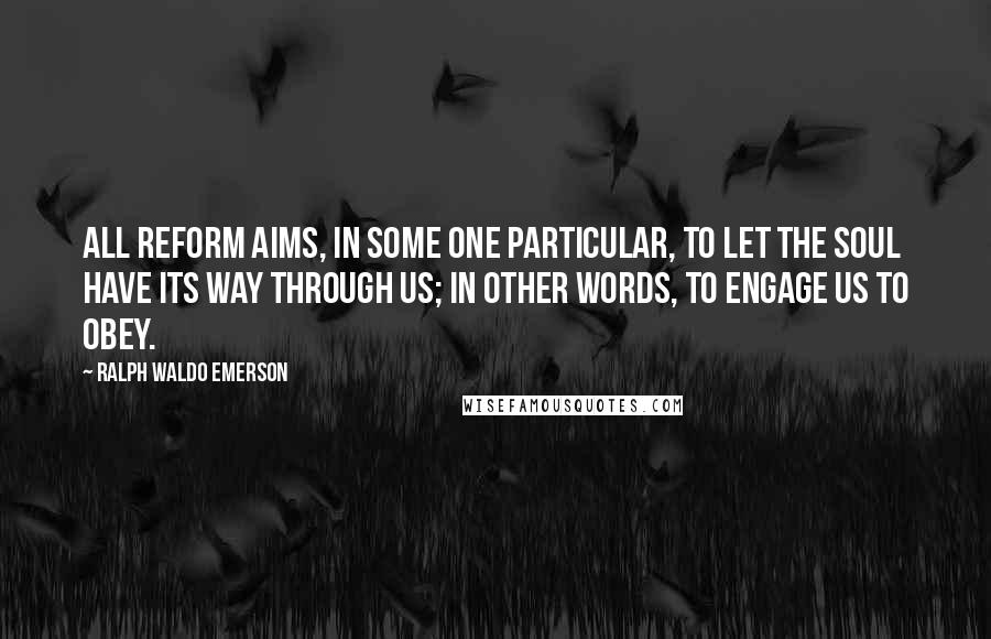 Ralph Waldo Emerson Quotes: All reform aims, in some one particular, to let the soul have its way through us; in other words, to engage us to obey.