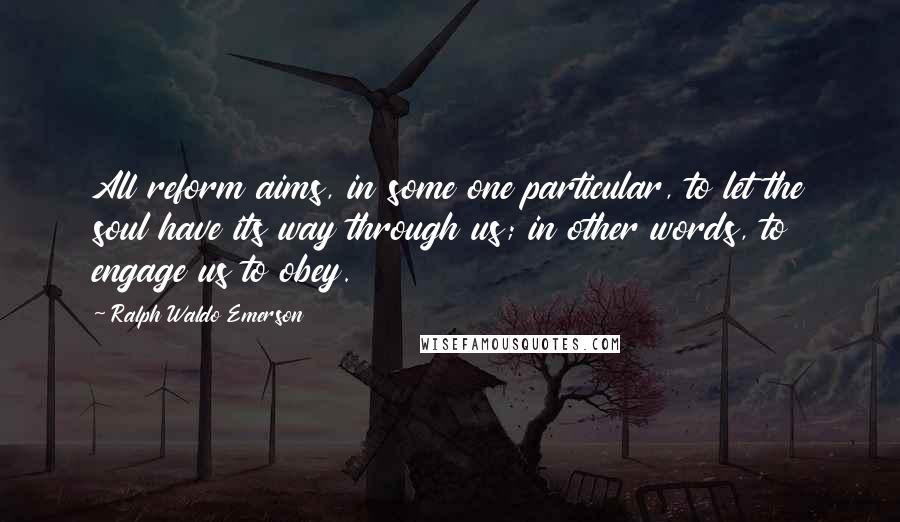 Ralph Waldo Emerson Quotes: All reform aims, in some one particular, to let the soul have its way through us; in other words, to engage us to obey.