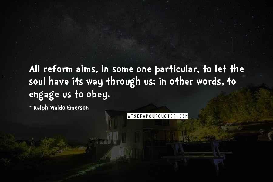 Ralph Waldo Emerson Quotes: All reform aims, in some one particular, to let the soul have its way through us; in other words, to engage us to obey.