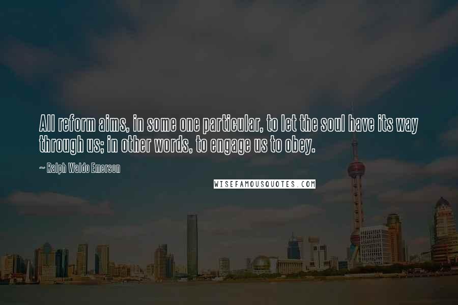 Ralph Waldo Emerson Quotes: All reform aims, in some one particular, to let the soul have its way through us; in other words, to engage us to obey.