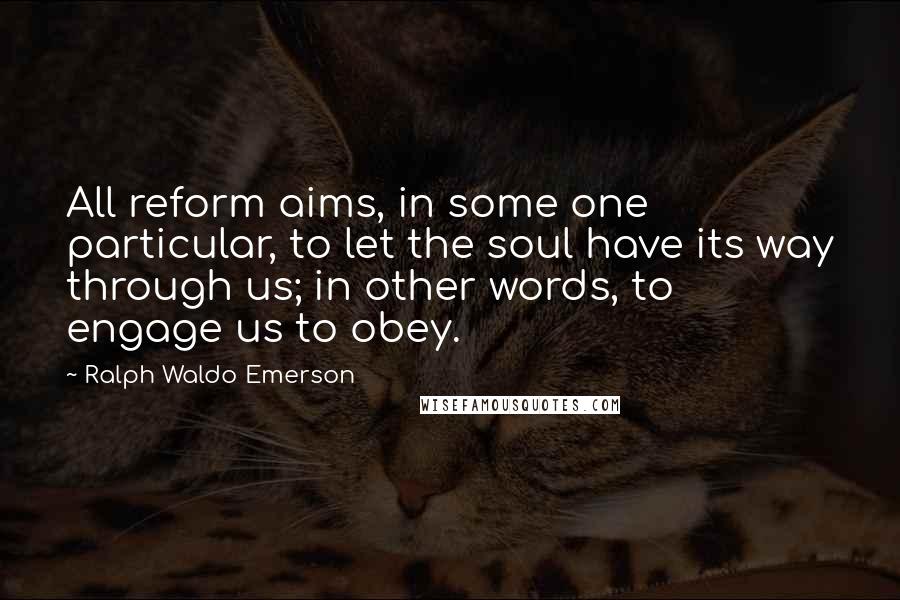 Ralph Waldo Emerson Quotes: All reform aims, in some one particular, to let the soul have its way through us; in other words, to engage us to obey.