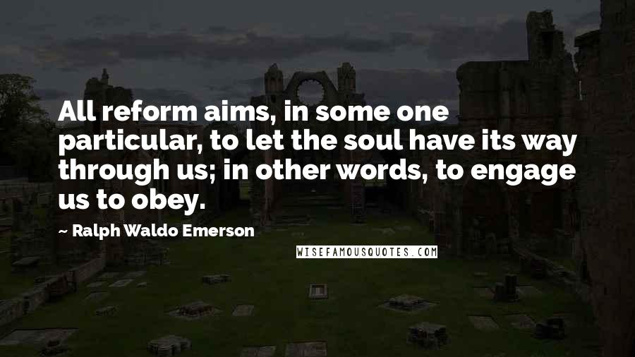 Ralph Waldo Emerson Quotes: All reform aims, in some one particular, to let the soul have its way through us; in other words, to engage us to obey.