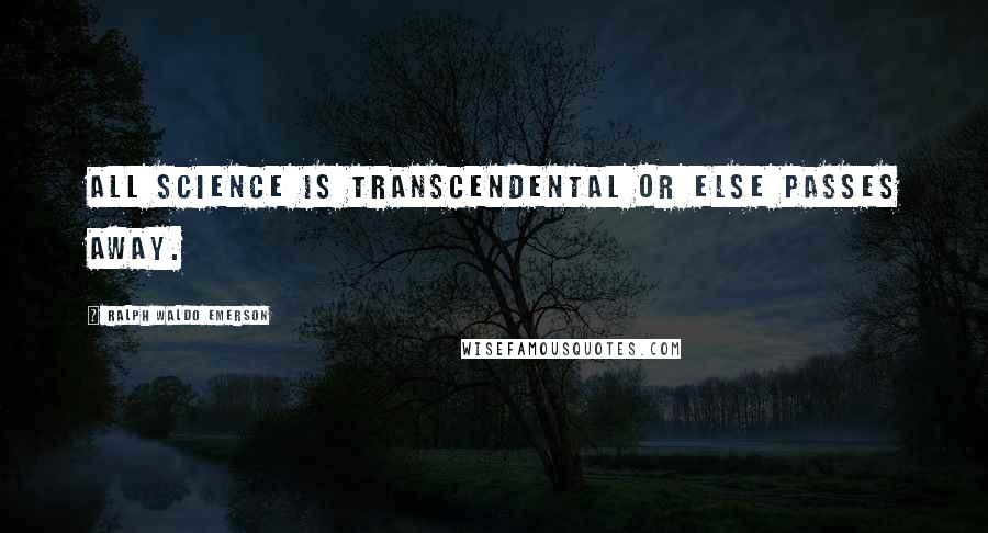 Ralph Waldo Emerson Quotes: All science is transcendental or else passes away.