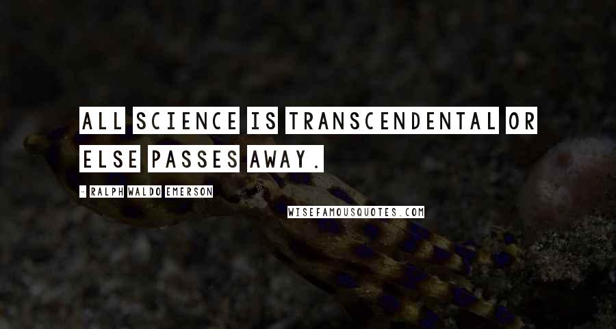 Ralph Waldo Emerson Quotes: All science is transcendental or else passes away.