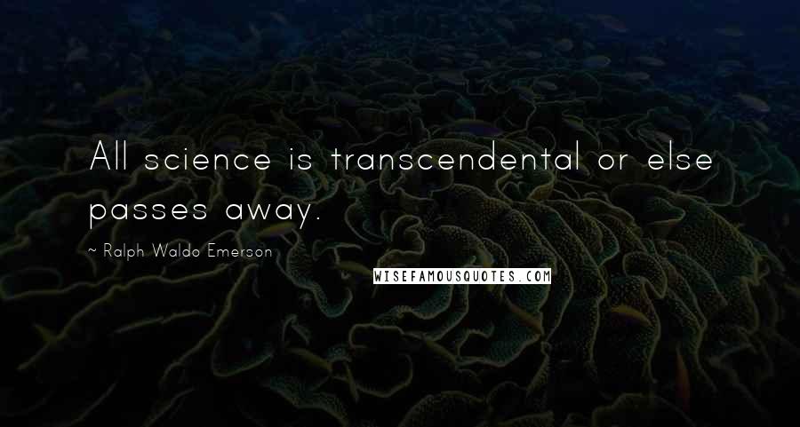 Ralph Waldo Emerson Quotes: All science is transcendental or else passes away.