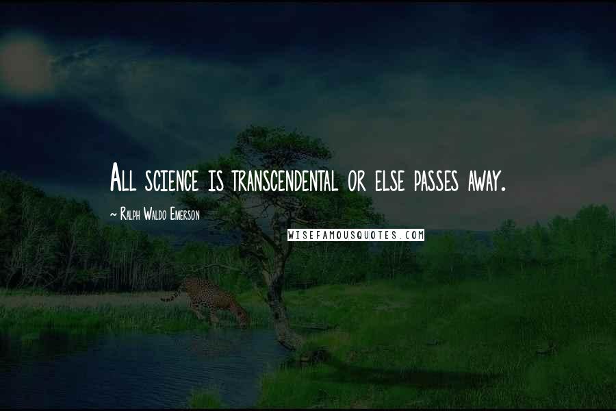 Ralph Waldo Emerson Quotes: All science is transcendental or else passes away.