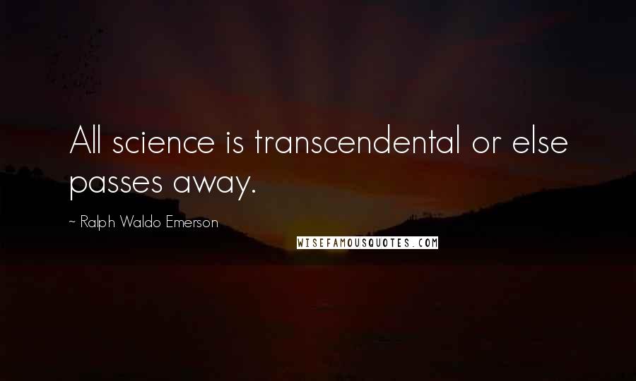 Ralph Waldo Emerson Quotes: All science is transcendental or else passes away.