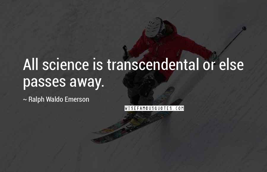 Ralph Waldo Emerson Quotes: All science is transcendental or else passes away.