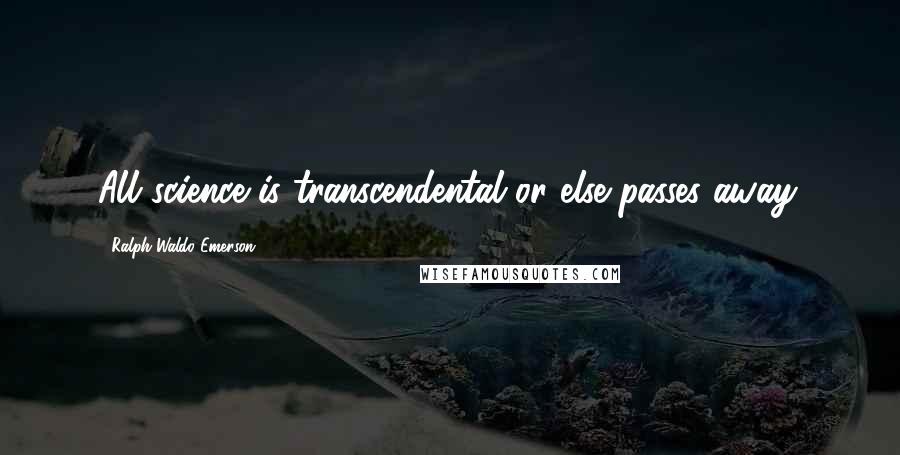 Ralph Waldo Emerson Quotes: All science is transcendental or else passes away.