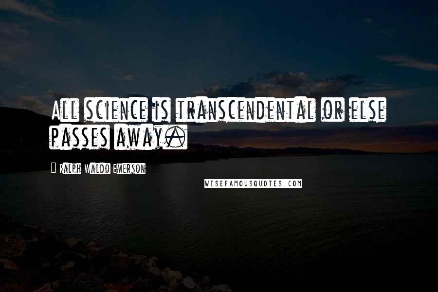 Ralph Waldo Emerson Quotes: All science is transcendental or else passes away.