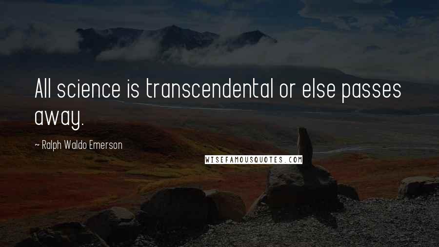 Ralph Waldo Emerson Quotes: All science is transcendental or else passes away.