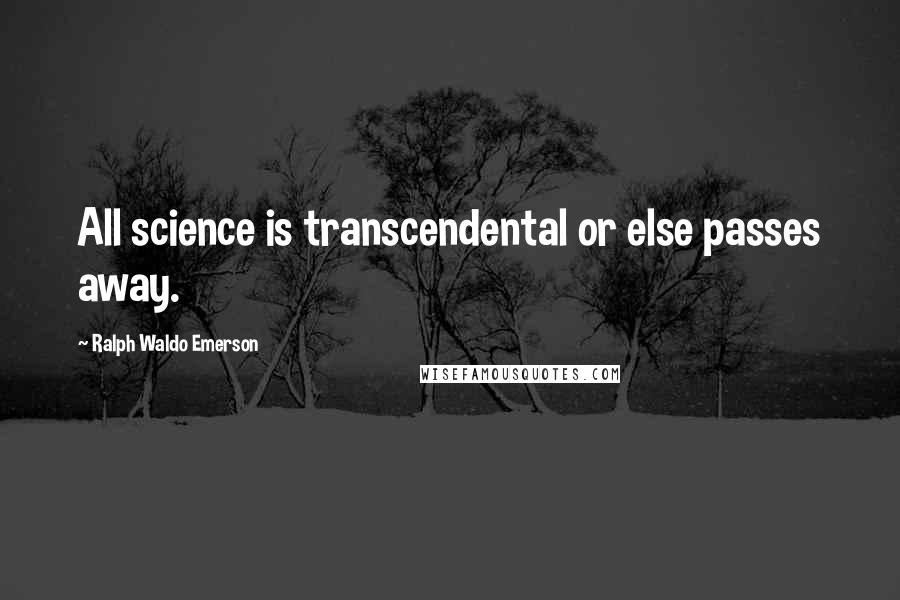 Ralph Waldo Emerson Quotes: All science is transcendental or else passes away.