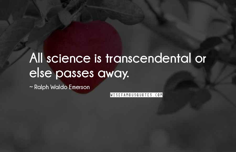 Ralph Waldo Emerson Quotes: All science is transcendental or else passes away.