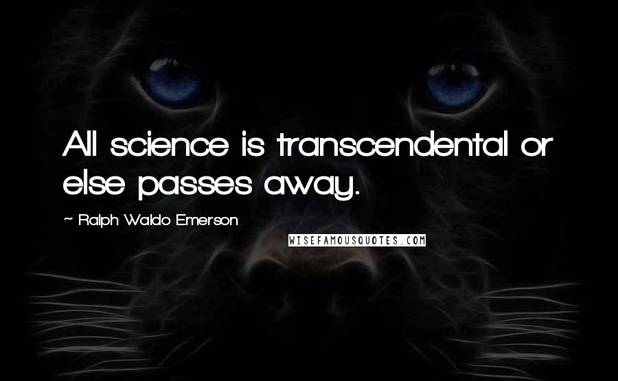 Ralph Waldo Emerson Quotes: All science is transcendental or else passes away.