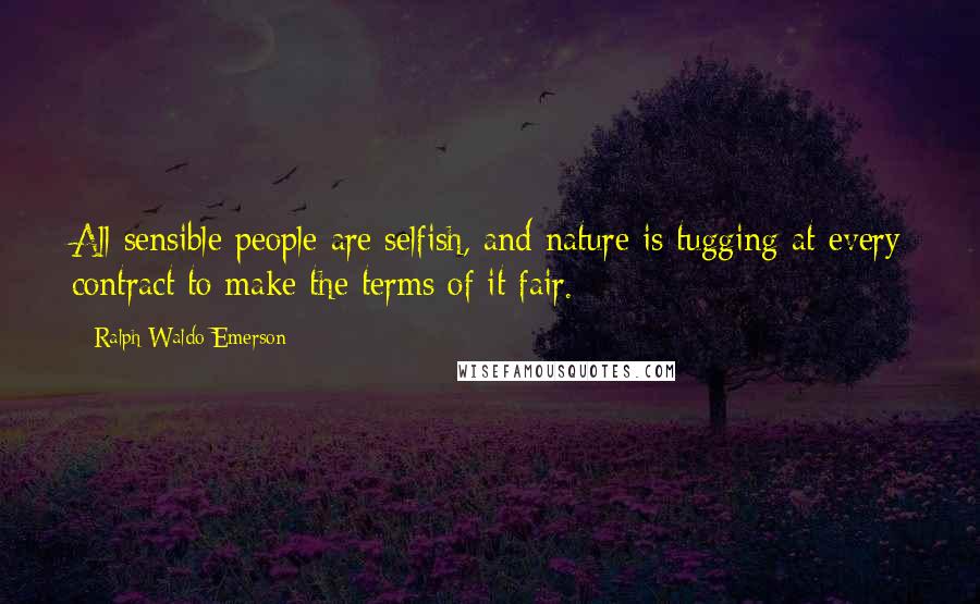 Ralph Waldo Emerson Quotes: All sensible people are selfish, and nature is tugging at every contract to make the terms of it fair.