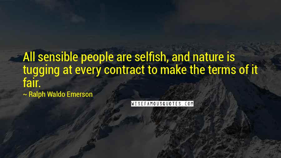 Ralph Waldo Emerson Quotes: All sensible people are selfish, and nature is tugging at every contract to make the terms of it fair.