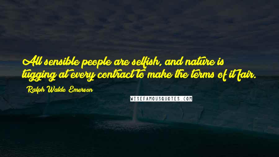 Ralph Waldo Emerson Quotes: All sensible people are selfish, and nature is tugging at every contract to make the terms of it fair.