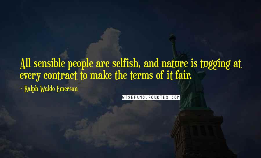 Ralph Waldo Emerson Quotes: All sensible people are selfish, and nature is tugging at every contract to make the terms of it fair.